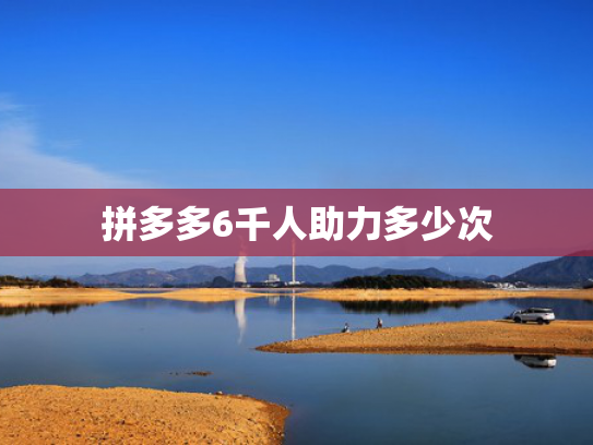 拼多多6千人助力多少次