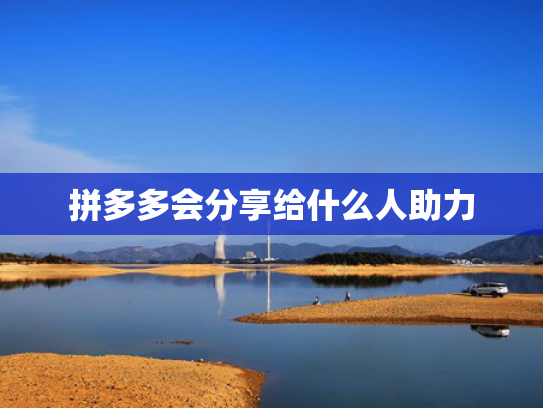 拼多多会分享给什么人助力