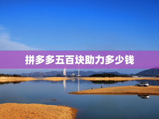 拼多多五百块助力多少钱