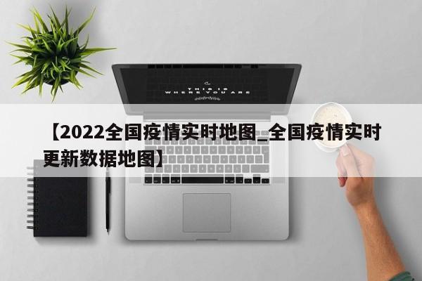 【2022全国疫情实时地图_全国疫情实时更新数据地图】