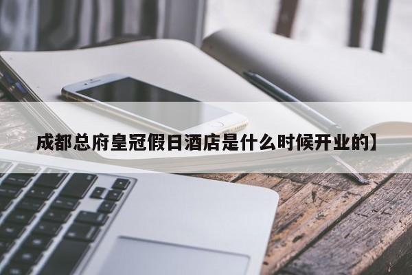 成都总府皇冠假日酒店是什么时候开业的】
