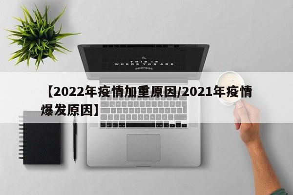 【2022年疫情加重原因/2021年疫情爆发原因】