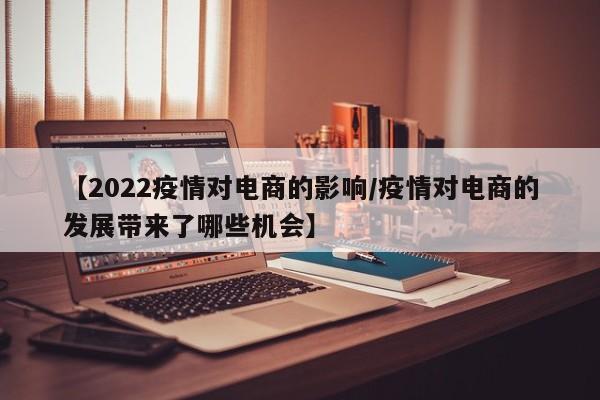 【2022疫情对电商的影响/疫情对电商的发展带来了哪些机会】
