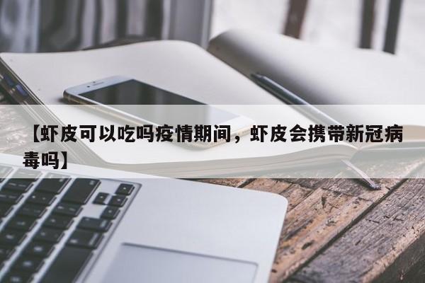 【虾皮可以吃吗疫情期间,虾皮会携带新冠病毒吗】