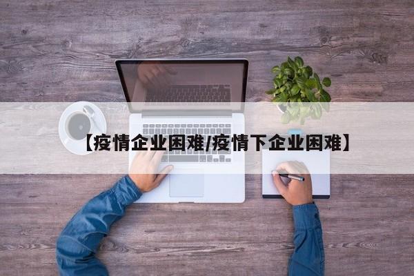 【疫情企业困难/疫情下企业困难】