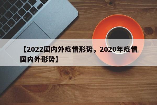 【2022国内外疫情形势，2020年疫情国内外形势】