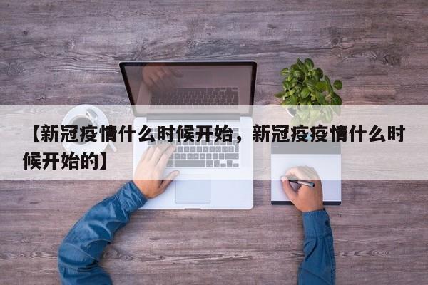 【新冠疫情什么时候开始，新冠疫疫情什么时候开始的】