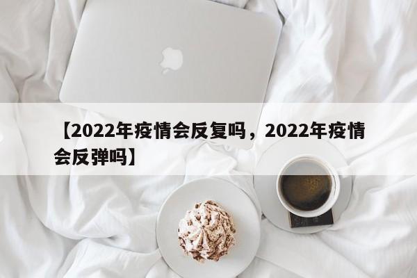 【2022年疫情会反复吗，2022年疫情会反弹吗】