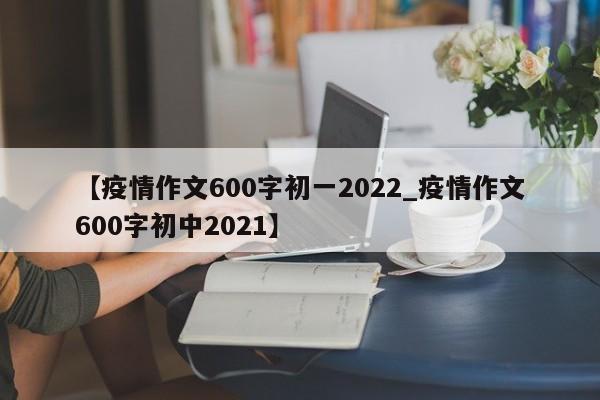 【疫情作文600字初一2022_疫情作文600字初中2021】