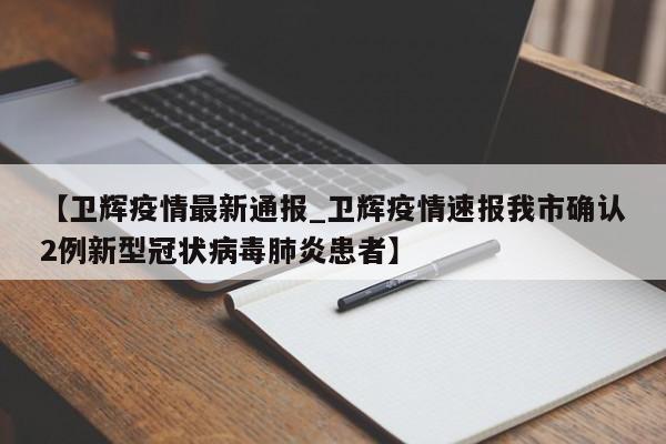 【卫辉疫情最新通报_卫辉疫情速报我市确认2例新型冠状病毒肺炎患者】
