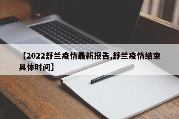【2022舒兰疫情最新报告,舒兰疫情结束具体时间】