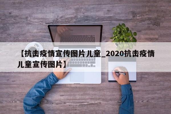 【抗击疫情宣传图片儿童_2020抗击疫情儿童宣传图片】