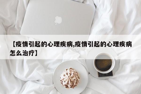 【疫情引起的心理疾病,疫情引起的心理疾病怎么治疗】
