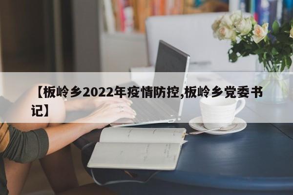 【板岭乡2022年疫情防控,板岭乡党委书记】