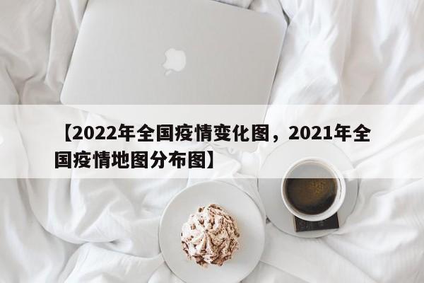 【2022年全国疫情变化图，2021年全国疫情地图分布图】