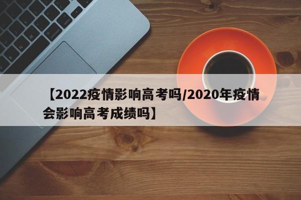【2022疫情影响高考吗/2020年疫情会影响高考成绩吗】