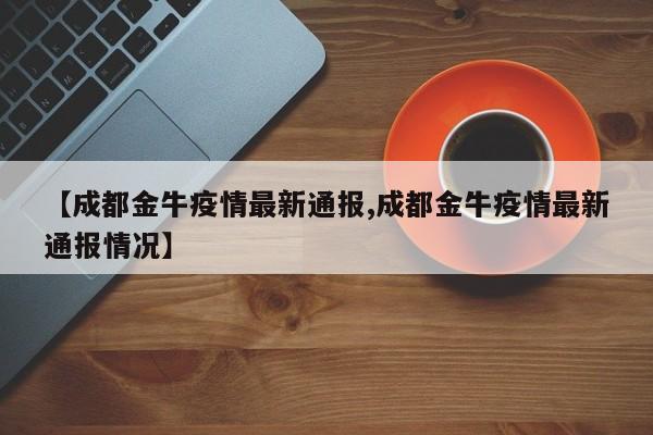 【成都金牛疫情最新通报,成都金牛疫情最新通报情况】