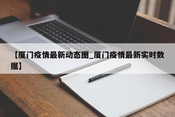【厦门疫情最新动态图_厦门疫情最新实时数据】