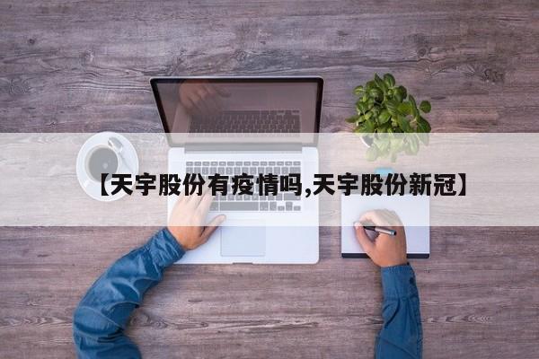 【天宇股份有疫情吗,天宇股份新冠】