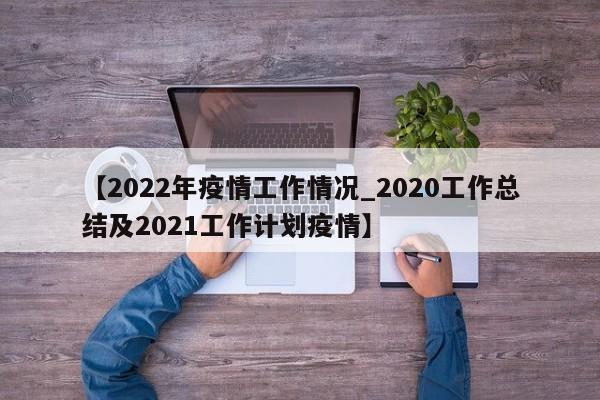 【2022年疫情工作情况_2020工作总结及2021工作计划疫情】