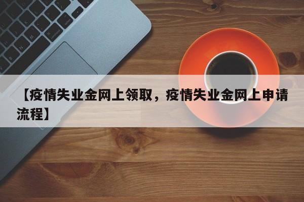 【疫情失业金网上领取,疫情失业金网上申请流程】
