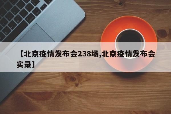 【北京疫情发布会238场,北京疫情发布会实录】