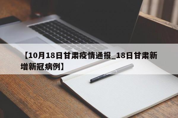 【10月18日甘肃疫情通报_18日甘肃新增新冠病例】