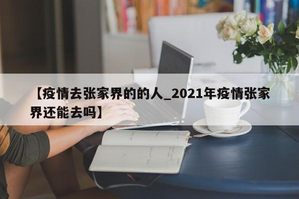 【疫情去张家界的的人_2021年疫情张家界还能去吗】