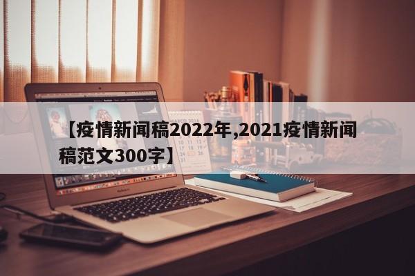 【疫情新闻稿2022年,2021疫情新闻稿范文300字】