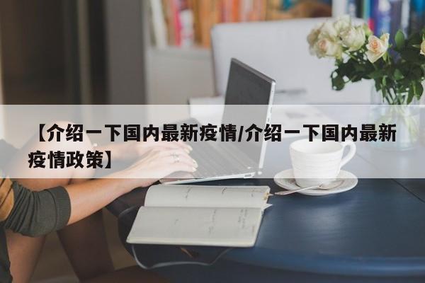 【介绍一下国内最新疫情/介绍一下国内最新疫情政策】
