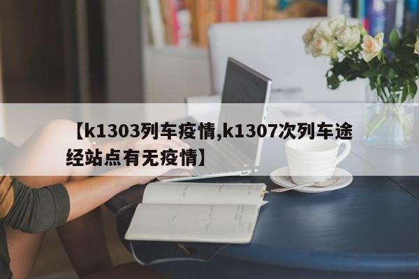 【k1303列车疫情,k1307次列车途经站点有无疫情】