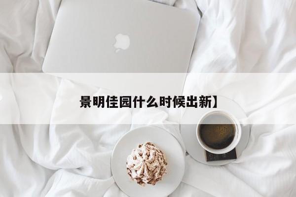 景明佳园什么时候出新】