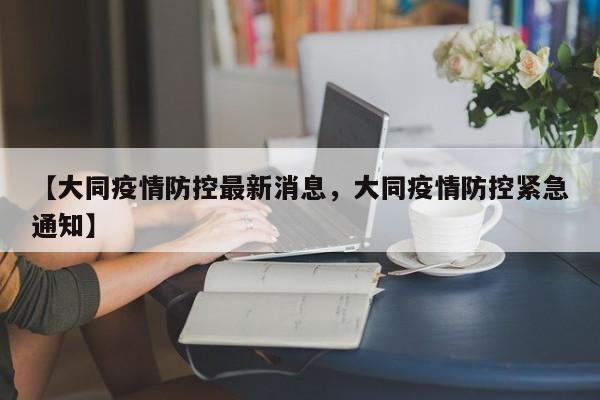 【大同疫情防控最新消息,大同疫情防控紧急通知】