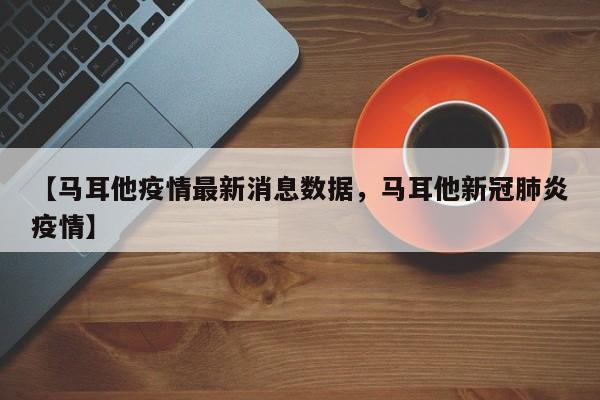 【马耳他疫情最新消息数据,马耳他新冠肺炎疫情】