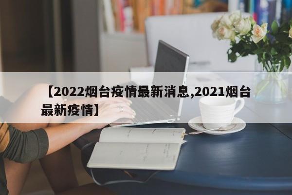 【2022烟台疫情最新消息,2021烟台最新疫情】