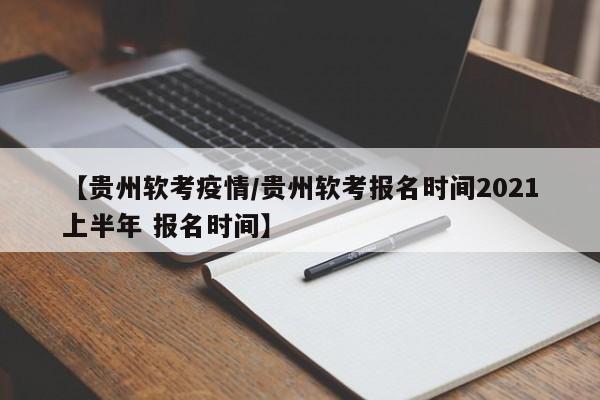 【贵州软考疫情/贵州软考报名时间2021上半年 报名时间】
