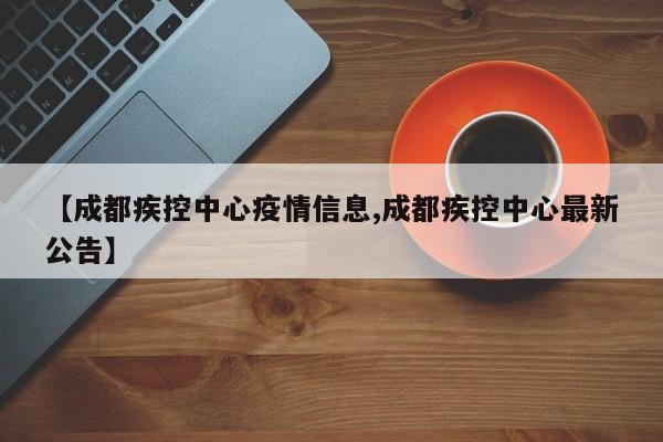 【成都疾控中心疫情信息,成都疾控中心最新公告】
