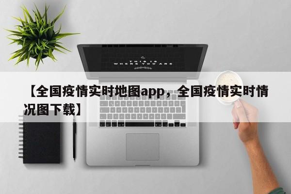 【全国疫情实时地图app,全国疫情实时情况图下载】