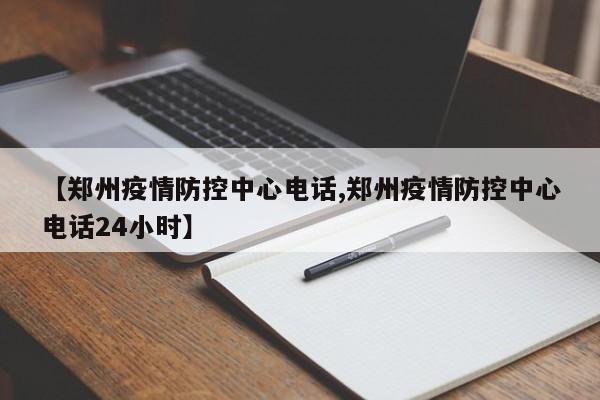 【郑州疫情防控中心电话,郑州疫情防控中心电话24小时】