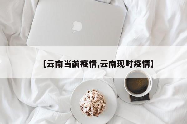 【云南当前疫情,云南现时疫情】