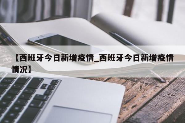 【西班牙今日新增疫情_西班牙今日新增疫情情况】