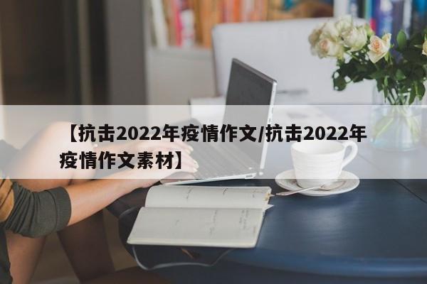 【抗击2022年疫情作文/抗击2022年疫情作文素材】