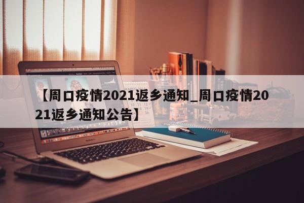 【周口疫情2021返乡通知_周口疫情2021返乡通知公告】