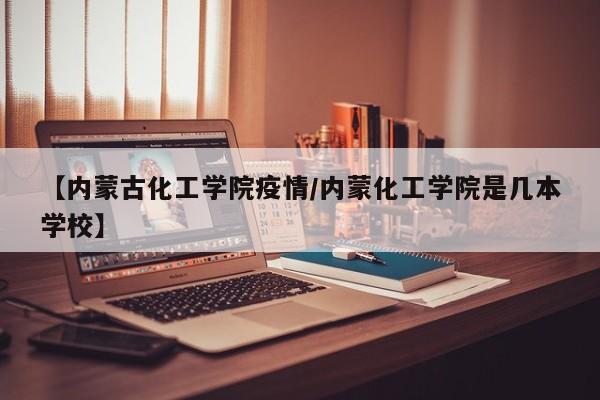 【内蒙古化工学院疫情/内蒙化工学院是几本学校】