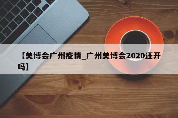 【美博会广州疫情_广州美博会2020还开吗】