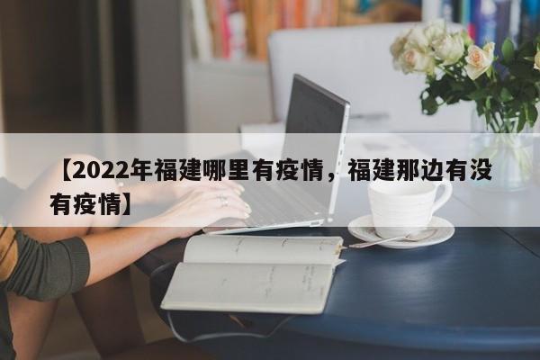 【2022年福建哪里有疫情,福建那边有没有疫情】