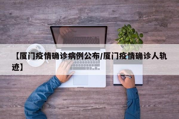 【厦门疫情确诊病例公布/厦门疫情确诊人轨迹】