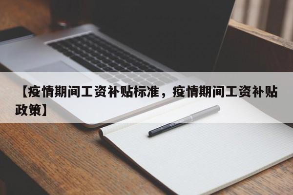 【疫情期间工资补贴标准,疫情期间工资补贴政策】