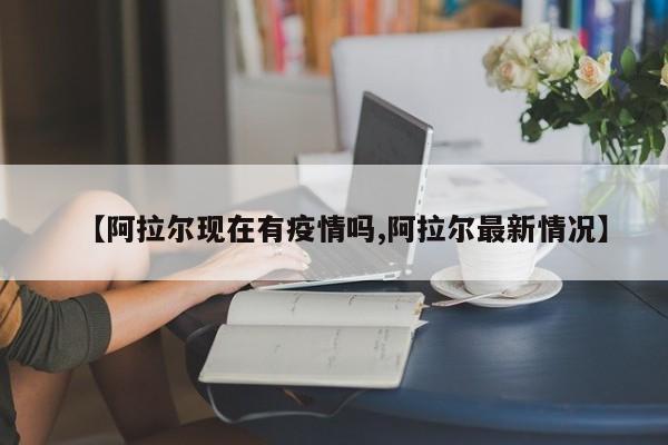 【阿拉尔现在有疫情吗,阿拉尔最新情况】