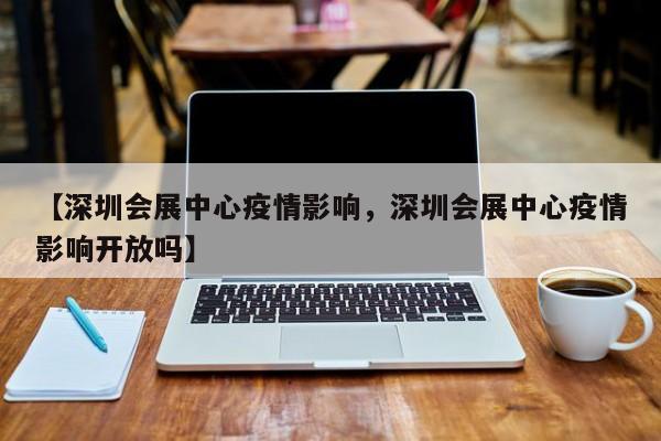 【深圳会展中心疫情影响,深圳会展中心疫情影响开放吗】